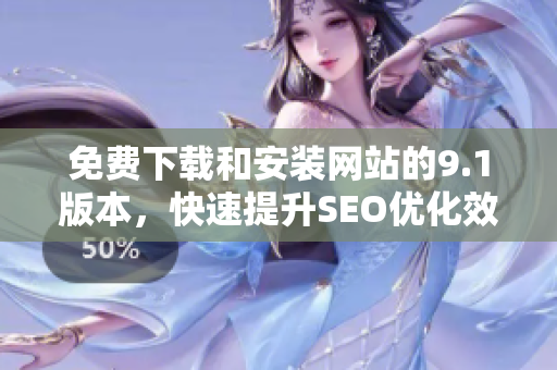 免费下载和安装网站的9.1版本，快速提升SEO优化效果！