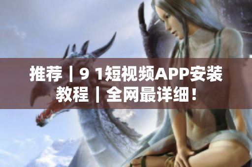 推荐｜9 1短视频APP安装教程｜全网最详细！