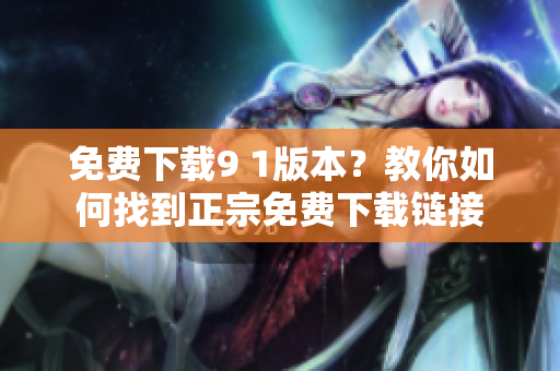 免费下载9 1版本？教你如何找到正宗免费下载链接