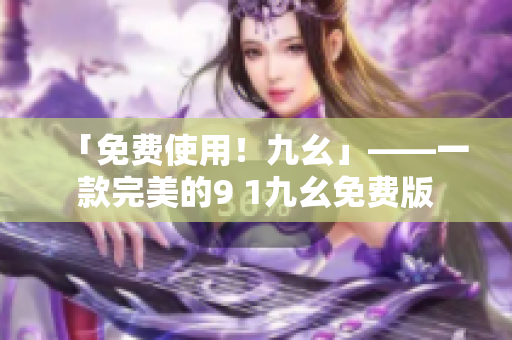 「免费使用！九幺」——一款完美的9 1九幺免费版