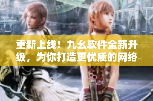 重新上线！九幺软件全新升级，为你打造更优质的网络体验