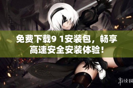 免费下载9 1安装包，畅享高速安全安装体验！