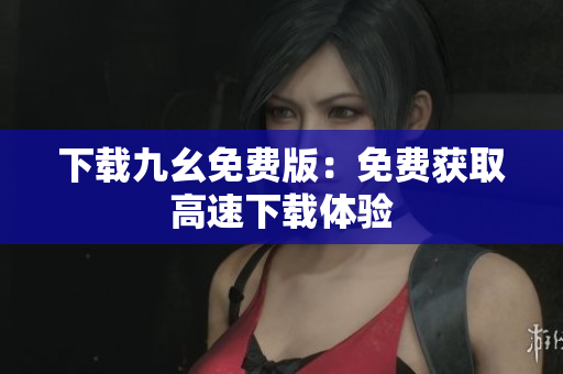 下载九幺免费版：免费获取高速下载体验