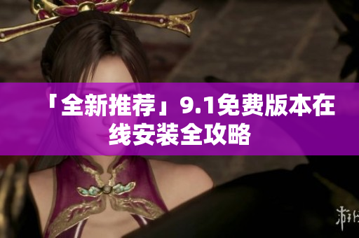 「全新推荐」9.1免费版本在线安装全攻略