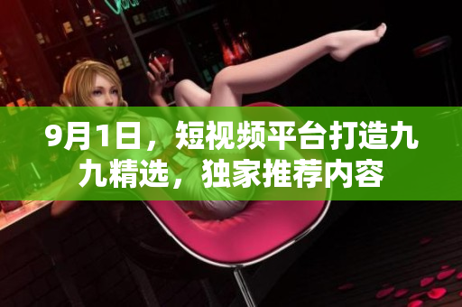 9月1日，短视频平台打造九九精选，独家推荐内容
