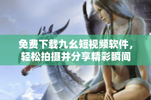 免费下载九幺短视频软件，轻松拍摄并分享精彩瞬间