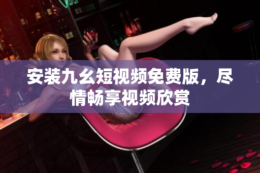 安装九幺短视频免费版，尽情畅享视频欣赏