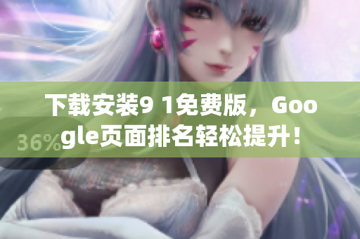下载安装9 1免费版，Google页面排名轻松提升！