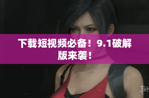 下载短视频必备！9.1破解版来袭！