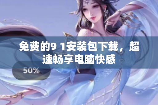 免费的9 1安装包下载，超速畅享电脑快感