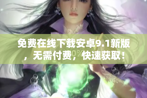 免费在线下载安卓9.1新版，无需付费，快速获取！