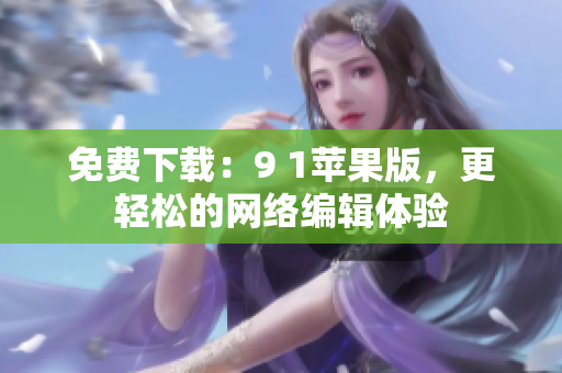 免费下载：9 1苹果版，更轻松的网络编辑体验