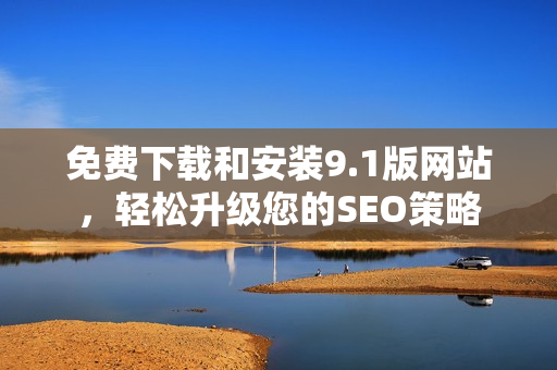 免费下载和安装9.1版网站，轻松升级您的SEO策略