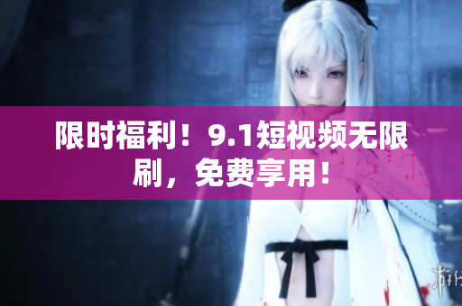限时福利！9.1短视频无限刷，免费享用！