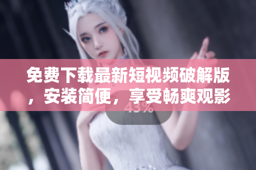 免费下载最新短视频破解版，安装简便，享受畅爽观影体验
