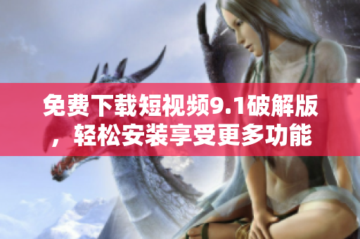 免费下载短视频9.1破解版，轻松安装享受更多功能
