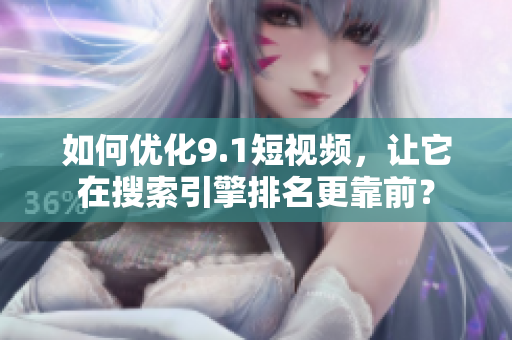 如何优化9.1短视频，让它在搜索引擎排名更靠前？