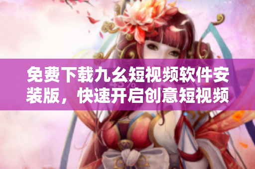 免费下载九幺短视频软件安装版，快速开启创意短视频创作