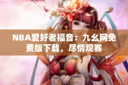 NBA爱好者福音：九幺网免费版下载，尽情观赛