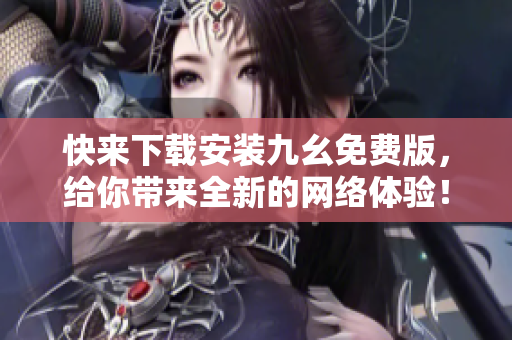 快来下载安装九幺免费版，给你带来全新的网络体验！