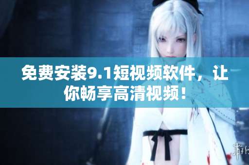 免费安装9.1短视频软件，让你畅享高清视频！