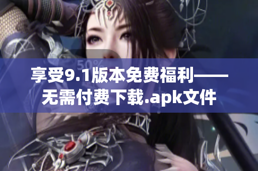 享受9.1版本免费福利——无需付费下载.apk文件
