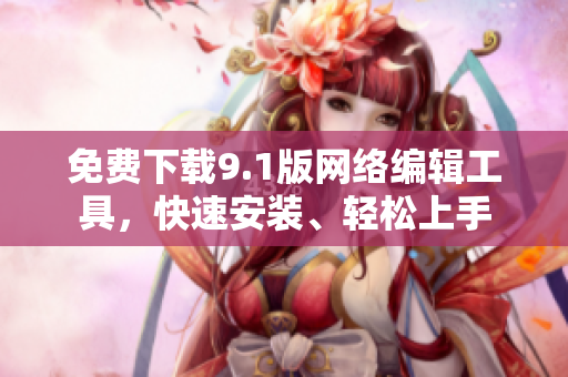 免费下载9.1版网络编辑工具，快速安装、轻松上手
