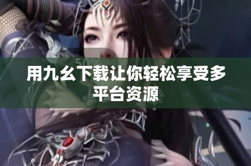 用九幺下载让你轻松享受多平台资源