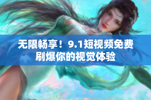无限畅享！9.1短视频免费刷爆你的视觉体验