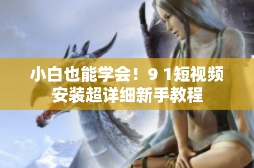 小白也能学会！9 1短视频安装超详细新手教程