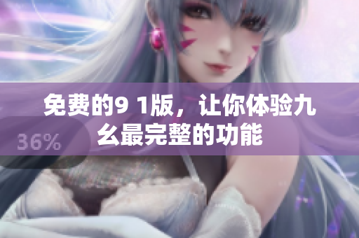免费的9 1版，让你体验九幺最完整的功能