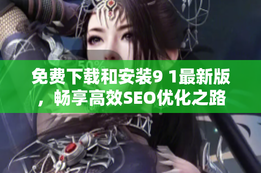 免费下载和安装9 1最新版，畅享高效SEO优化之路