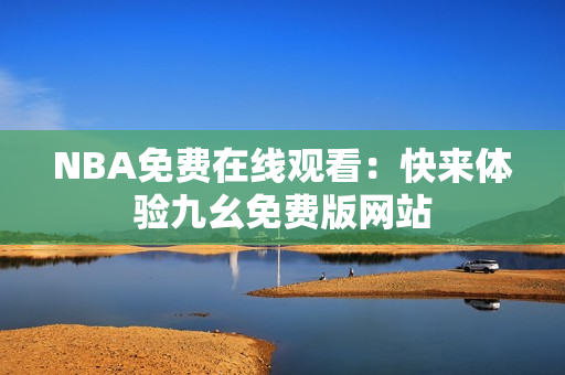 NBA免费在线观看：快来体验九幺免费版网站