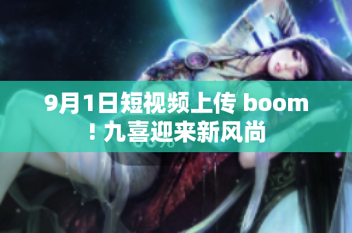 9月1日短视频上传 boom! 九喜迎来新风尚