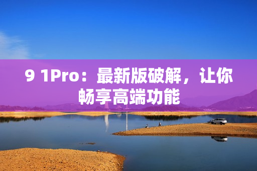 9 1Pro：最新版破解，让你畅享高端功能