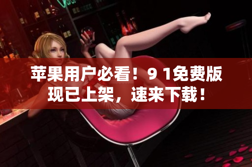 苹果用户必看！9 1免费版现已上架，速来下载！