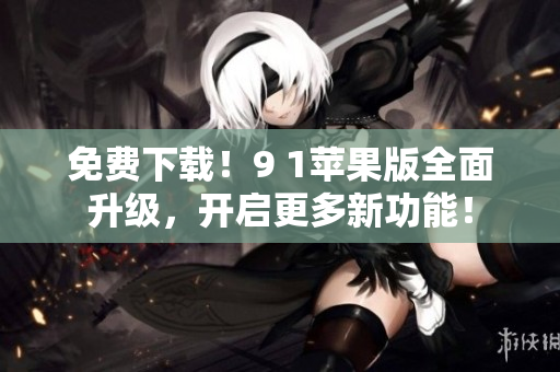免费下载！9 1苹果版全面升级，开启更多新功能！