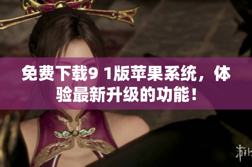 免费下载9 1版苹果系统，体验最新升级的功能！
