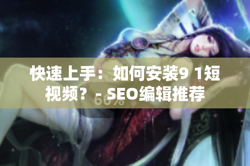 快速上手：如何安装9 1短视频？- SEO编辑推荐