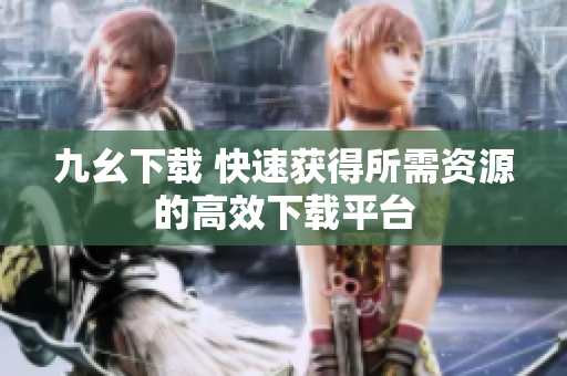 九幺下载 快速获得所需资源的高效下载平台