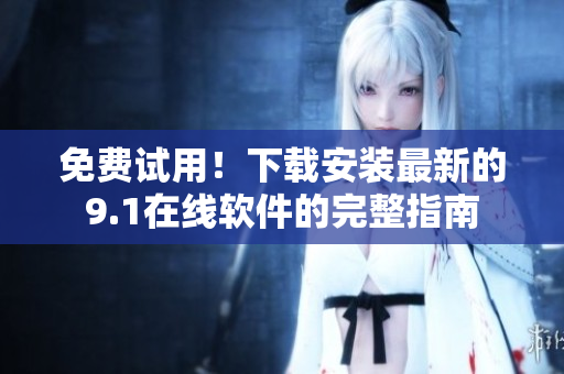 免费试用！下载安装最新的9.1在线软件的完整指南