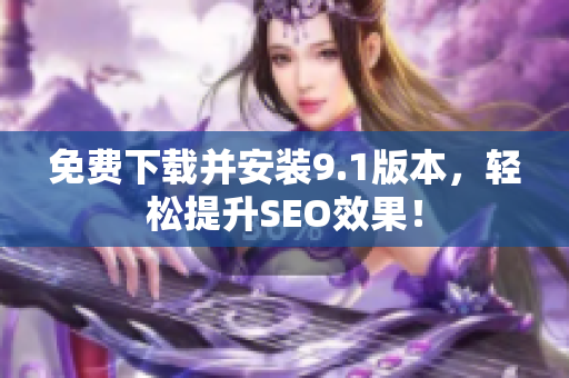免费下载并安装9.1版本，轻松提升SEO效果！