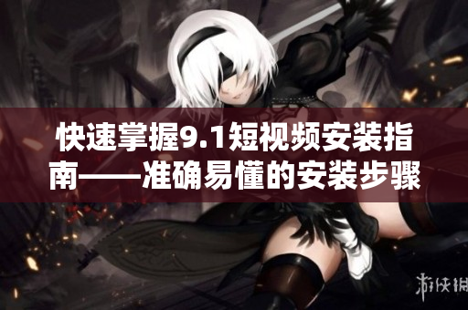 快速掌握9.1短视频安装指南——准确易懂的安装步骤