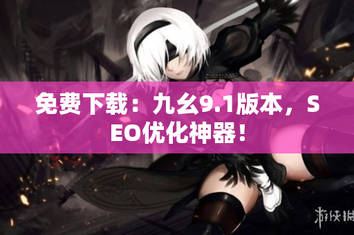 免费下载：九幺9.1版本，SEO优化神器！