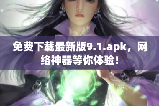 免费下载最新版9.1.apk，网络神器等你体验！