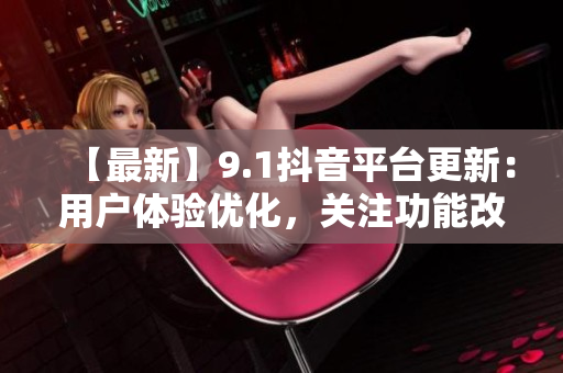 【最新】9.1抖音平台更新：用户体验优化，关注功能改善