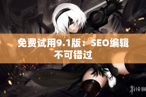 免费试用9.1版：SEO编辑不可错过