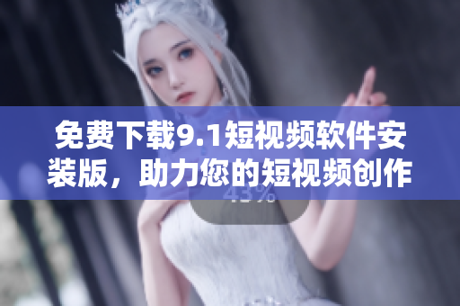 免费下载9.1短视频软件安装版，助力您的短视频创作