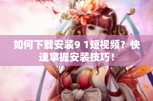 如何下载安装9 1短视频？快速掌握安装技巧！