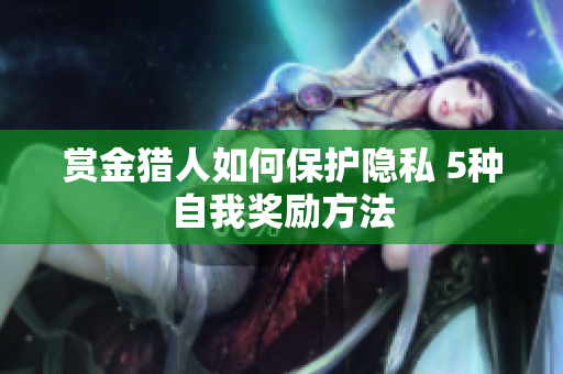 赏金猎人如何保护隐私 5种自我奖励方法